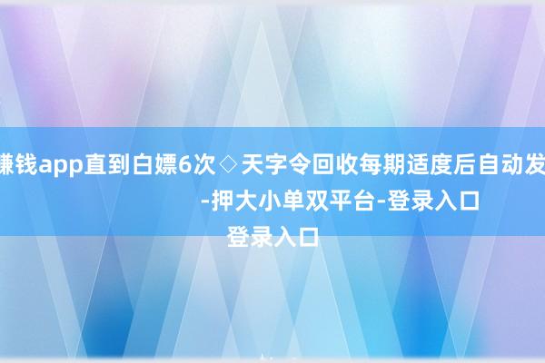 赌钱赚钱app直到白嫖6次◇天字令回收每期适度后自动发邮件                      -押大小单双平台-登录入口