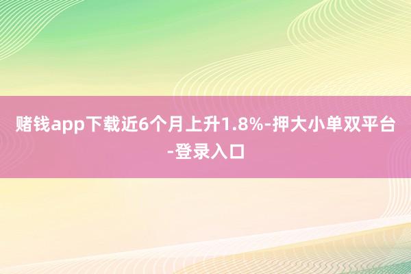 赌钱app下载近6个月上升1.8%-押大小单双平台-登录入口