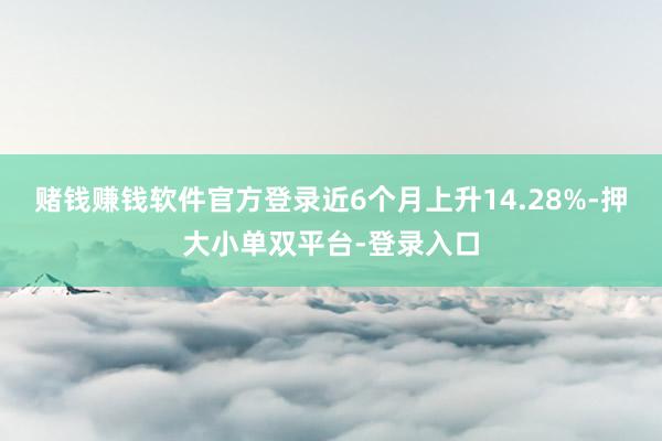 赌钱赚钱软件官方登录近6个月上升14.28%-押大小单双平台-登录入口