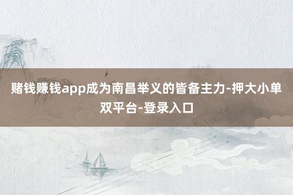 赌钱赚钱app成为南昌举义的皆备主力-押大小单双平台-登录入口