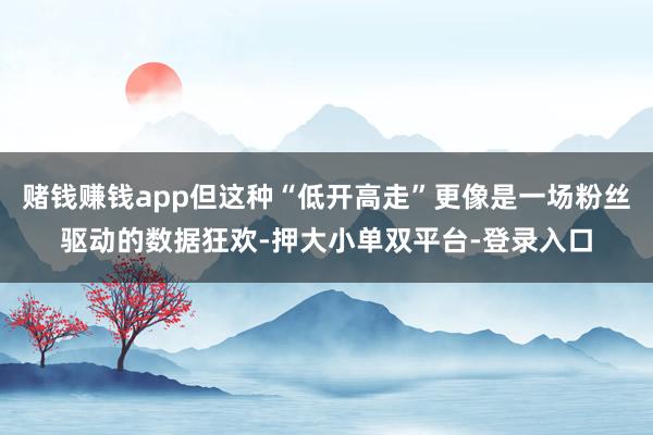 赌钱赚钱app但这种“低开高走”更像是一场粉丝驱动的数据狂欢-押大小单双平台-登录入口