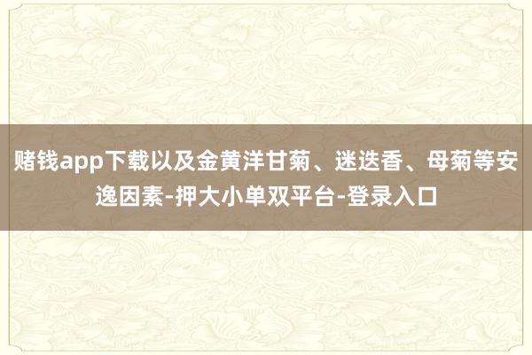 赌钱app下载以及金黄洋甘菊、迷迭香、母菊等安逸因素-押大小单双平台-登录入口
