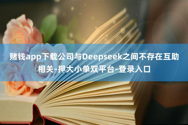 赌钱app下载公司与Deepseek之间不存在互助相关-押大小单双平台-登录入口