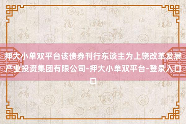押大小单双平台该债券刊行东谈主为上饶改革发展产业投资集团有限公司-押大小单双平台-登录入口