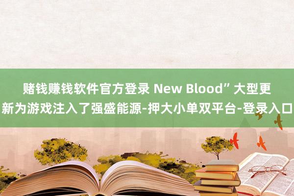 赌钱赚钱软件官方登录 New Blood”大型更新为游戏注入了强盛能源-押大小单双平台-登录入口