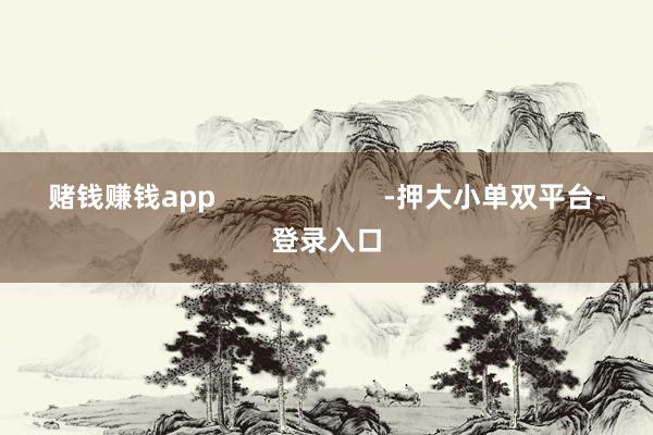 赌钱赚钱app                      -押大小单双平台-登录入口