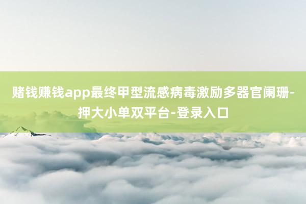 赌钱赚钱app最终甲型流感病毒激励多器官阑珊-押大小单双平台-登录入口