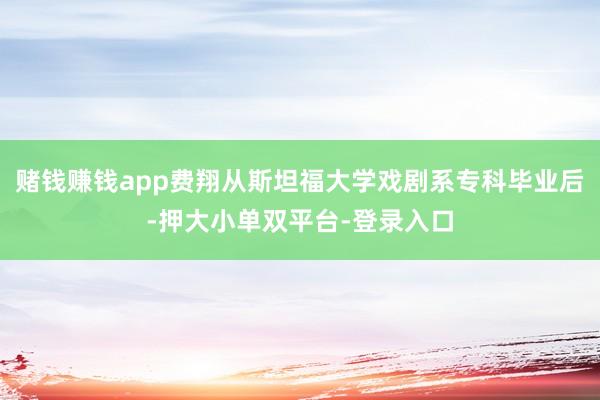 赌钱赚钱app费翔从斯坦福大学戏剧系专科毕业后-押大小单双平台-登录入口