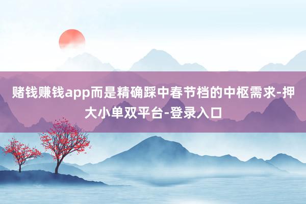 赌钱赚钱app而是精确踩中春节档的中枢需求-押大小单双平台-登录入口