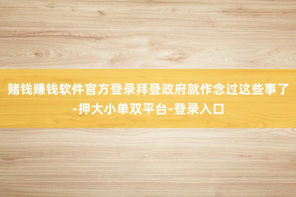 赌钱赚钱软件官方登录拜登政府就作念过这些事了-押大小单双平台-登录入口
