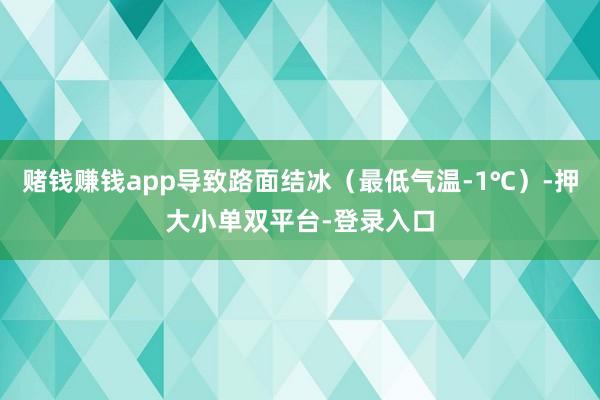 赌钱赚钱app导致路面结冰(最低气温-1℃)-押大小单双平台-登录入口