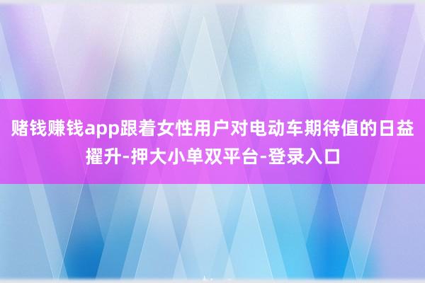 赌钱赚钱app跟着女性用户对电动车期待值的日益擢升-押大小单双平台-登录入口