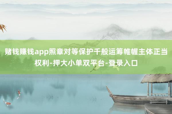 赌钱赚钱app照章对等保护千般运筹帷幄主体正当权利-押大小单双平台-登录入口