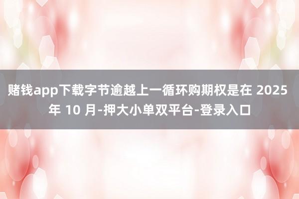 赌钱app下载字节逾越上一循环购期权是在 2025 年 10 月-押大小单双平台-登录入口