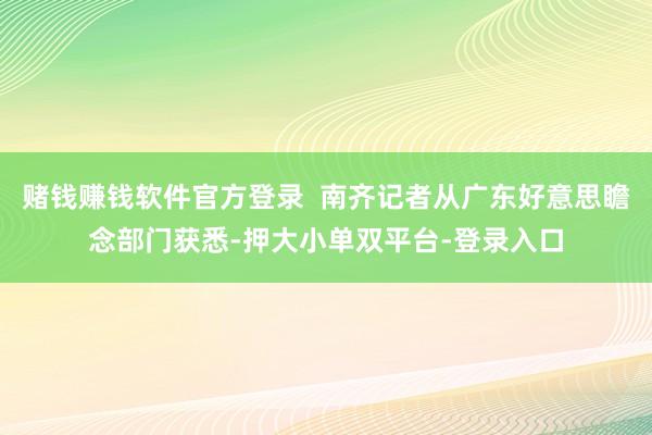 赌钱赚钱软件官方登录  南齐记者从广东好意思瞻念部门获悉-押大小单双平台-登录入口