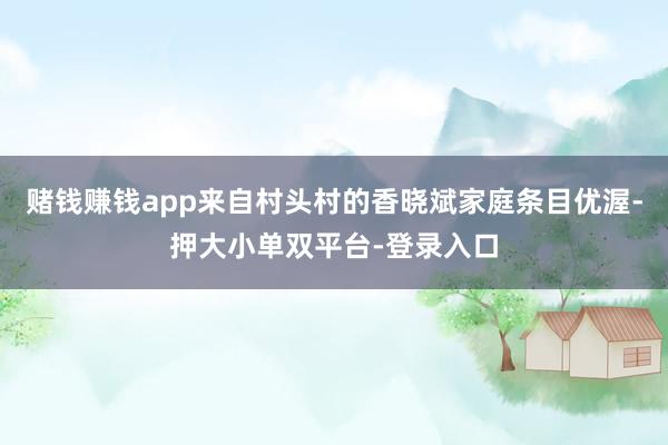 赌钱赚钱app来自村头村的香晓斌家庭条目优渥-押大小单双平台-登录入口