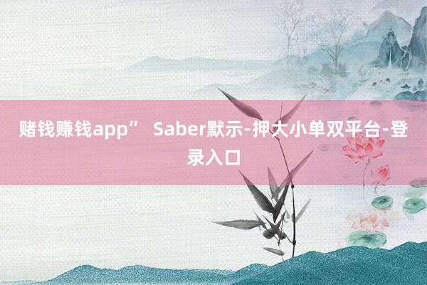赌钱赚钱app”  Saber默示-押大小单双平台-登录入口