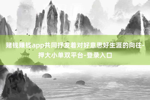 赌钱赚钱app共同抒发着对好意思好生涯的向往-押大小单双平台-登录入口