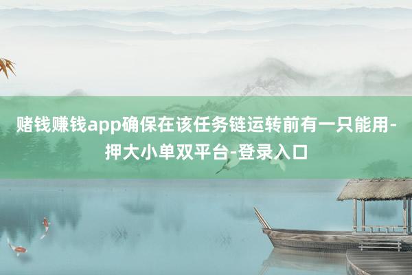 赌钱赚钱app确保在该任务链运转前有一只能用-押大小单双平台-登录入口