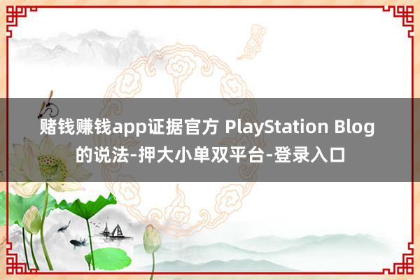 赌钱赚钱app证据官方 PlayStation Blog 的说法-押大小单双平台-登录入口