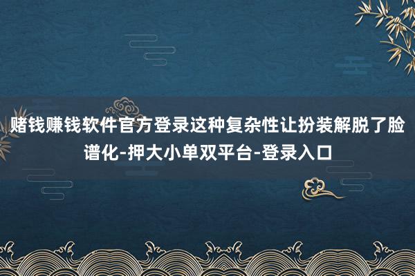 赌钱赚钱软件官方登录这种复杂性让扮装解脱了脸谱化-押大小单双平台-登录入口