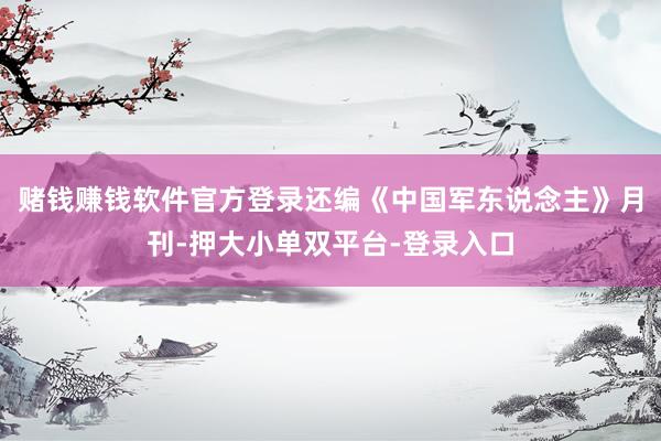 赌钱赚钱软件官方登录还编《中国军东说念主》月刊-押大小单双平台-登录入口