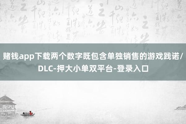 赌钱app下载两个数字既包含单独销售的游戏践诺/DLC-押大小单双平台-登录入口