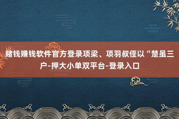 赌钱赚钱软件官方登录项梁、项羽叔侄以“楚虽三户-押大小单双平台-登录入口