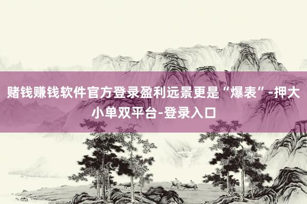 赌钱赚钱软件官方登录盈利远景更是“爆表”-押大小单双平台-登录入口