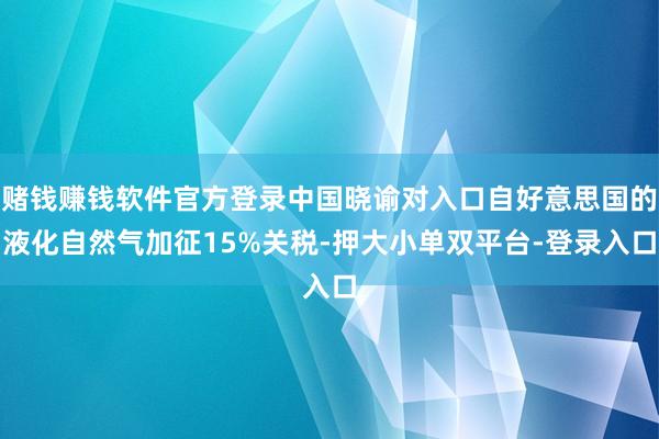 赌钱赚钱软件官方登录中国晓谕对入口自好意思国的液化自然气加征15%关税-押大小单双平台-登录入口