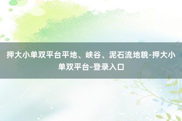 押大小单双平台平地、峡谷、泥石流地貌-押大小单双平台-登录入口