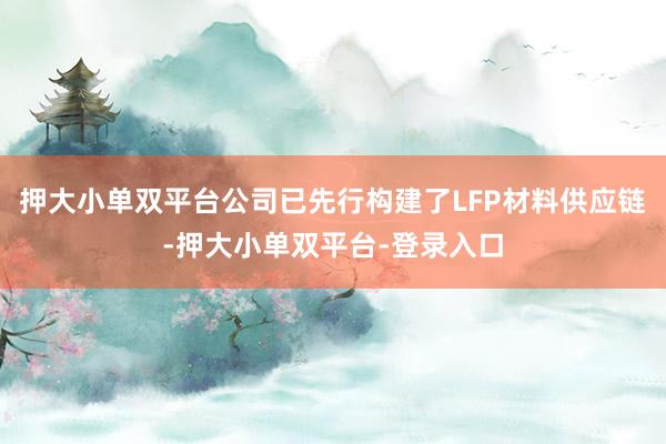 押大小单双平台公司已先行构建了LFP材料供应链-押大小单双平台-登录入口