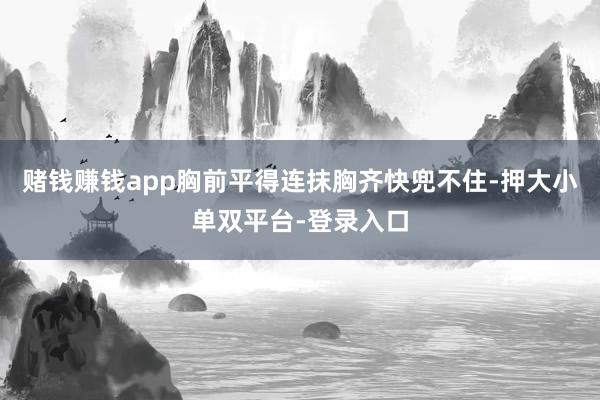 赌钱赚钱app胸前平得连抹胸齐快兜不住-押大小单双平台-登录入口