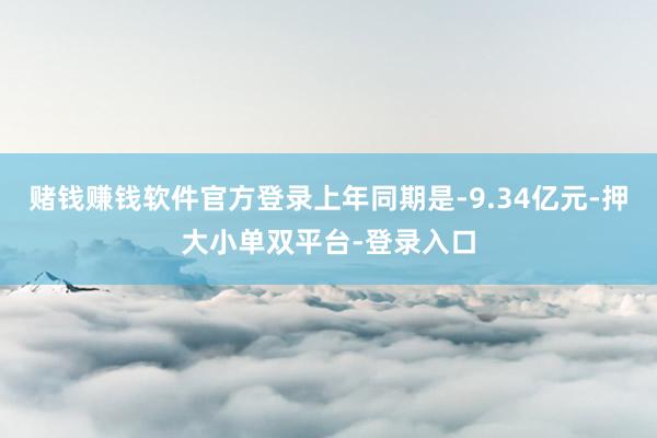 赌钱赚钱软件官方登录上年同期是-9.34亿元-押大小单双平台-登录入口