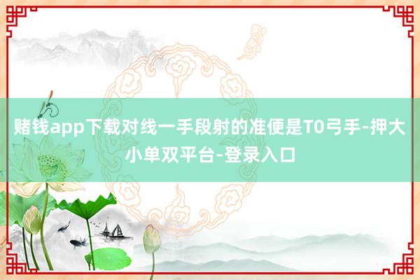 赌钱app下载对线一手段射的准便是T0弓手-押大小单双平台-登录入口