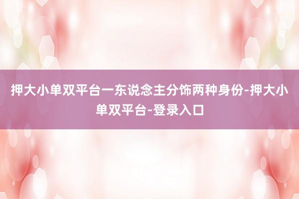 押大小单双平台一东说念主分饰两种身份-押大小单双平台-登录入口